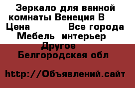 Зеркало для ванной комнаты Венеция В120 › Цена ­ 4 900 - Все города Мебель, интерьер » Другое   . Белгородская обл.